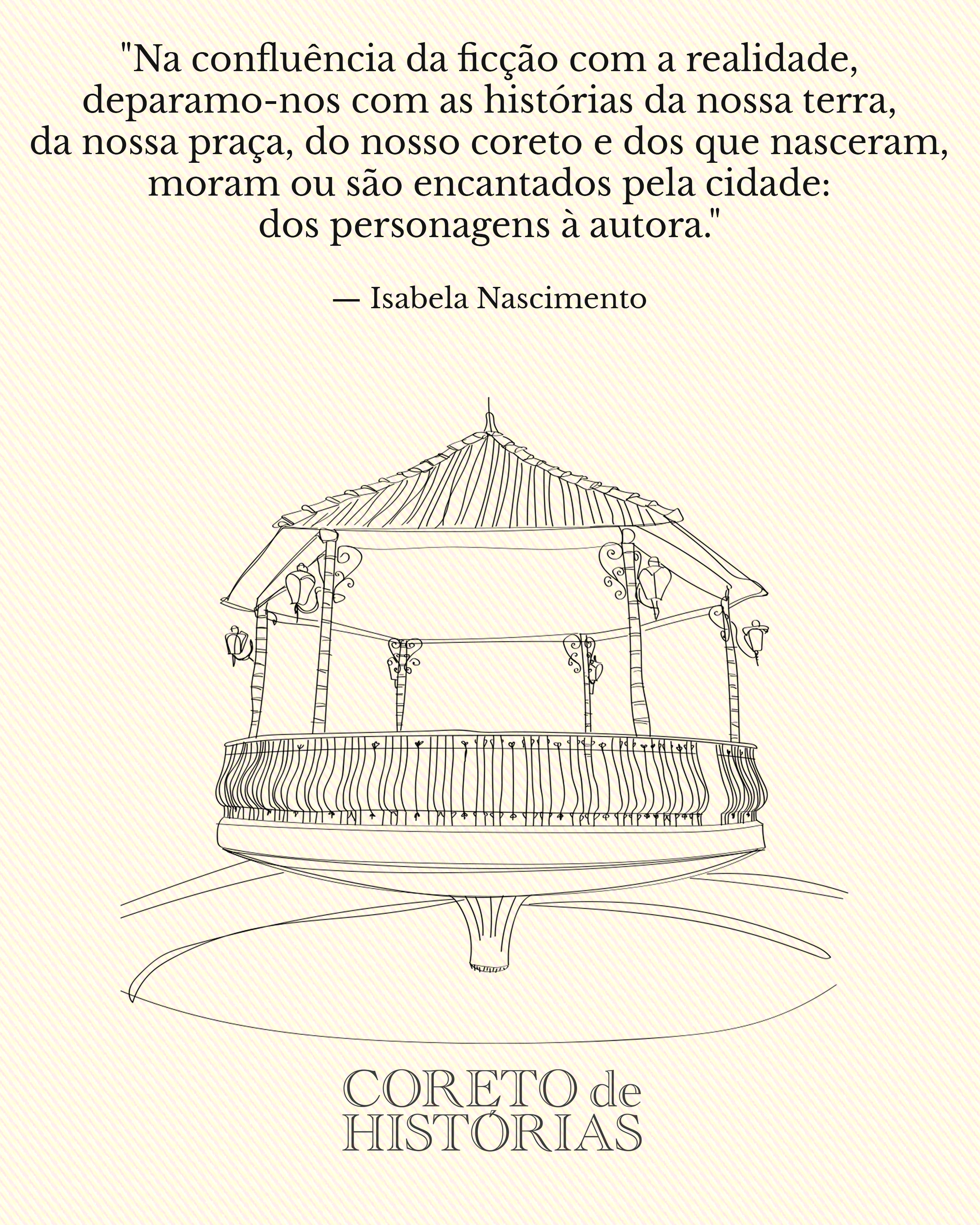 Ilustração de coreto. Em cima, vemos uma texto de Isabela Nascimento: Na confluência da ficção com a realidade, deparamo-nos com as histórias da nossa terra, da nossa praça, do nosso coreto e dos que nasceram, moram ou são encantados pela cidade: dos personagens à autora". Embaixo, vemos o texto "Coreto de Histórias".